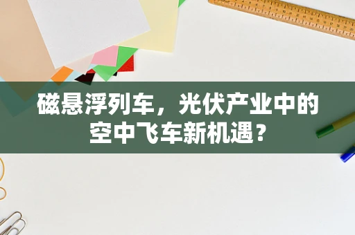 磁悬浮列车，光伏产业中的空中飞车新机遇？