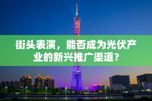 街头表演，能否成为光伏产业的新兴推广渠道？