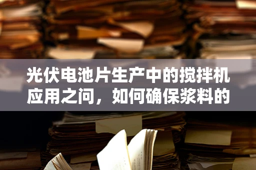 光伏电池片生产中的搅拌机应用之问，如何确保浆料的均匀性与稳定性？