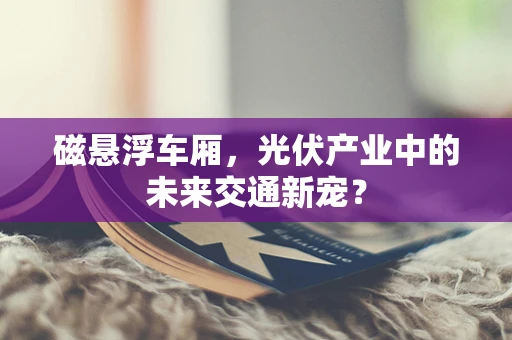 磁悬浮车厢，光伏产业中的未来交通新宠？