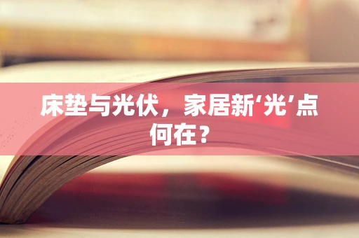 床垫与光伏，家居新‘光’点何在？