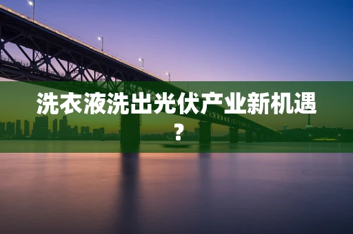 洗衣液洗出光伏产业新机遇？