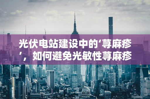 光伏电站建设中的‘荨麻疹’，如何避免光敏性荨麻疹患者的潜在风险？