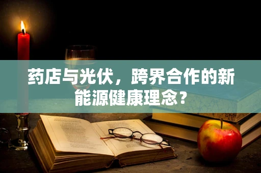 药店与光伏，跨界合作的新能源健康理念？