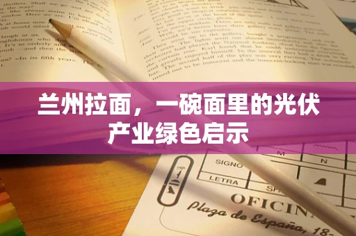 兰州拉面，一碗面里的光伏产业绿色启示