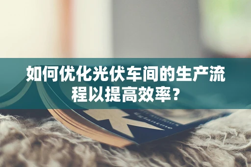 如何优化光伏车间的生产流程以提高效率？