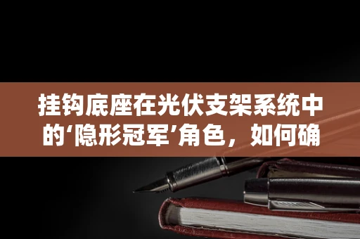 挂钩底座在光伏支架系统中的‘隐形冠军’角色，如何确保其稳固性与耐久性？