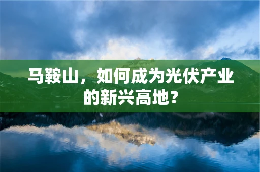 马鞍山，如何成为光伏产业的新兴高地？