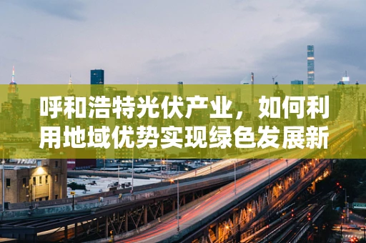 呼和浩特光伏产业，如何利用地域优势实现绿色发展新飞跃？