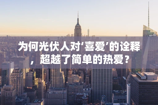 为何光伏人对‘喜爱’的诠释，超越了简单的热爱？