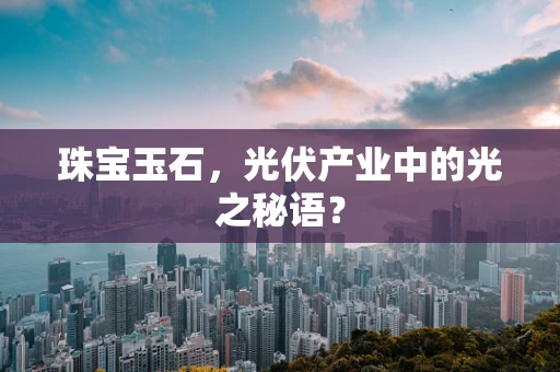 珠宝玉石，光伏产业中的光之秘语？