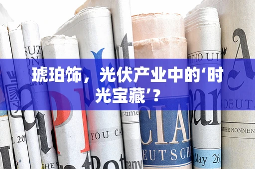 琥珀饰，光伏产业中的‘时光宝藏’？