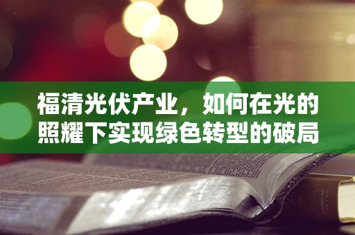 福清光伏产业，如何在光的照耀下实现绿色转型的破局之路？