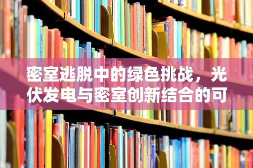 密室逃脱中的绿色挑战，光伏发电与密室创新结合的可行性探索