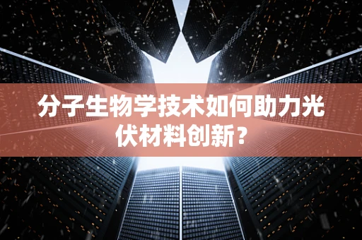 分子生物学技术如何助力光伏材料创新？