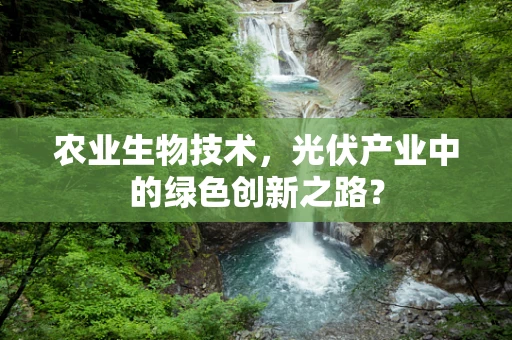 农业生物技术，光伏产业中的绿色创新之路？