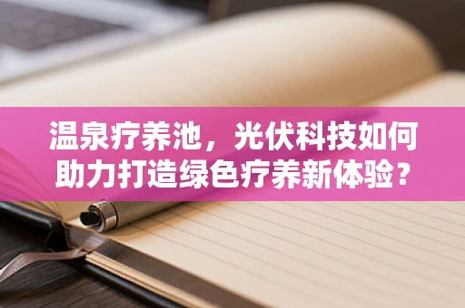 温泉疗养池，光伏科技如何助力打造绿色疗养新体验？