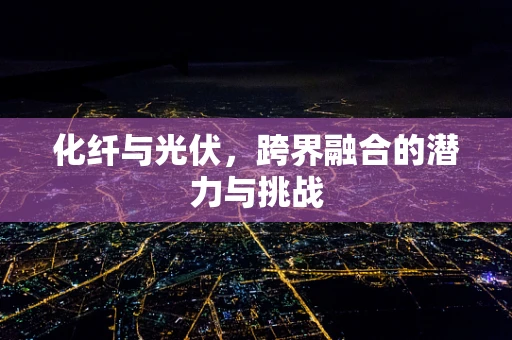 化纤与光伏，跨界融合的潜力与挑战