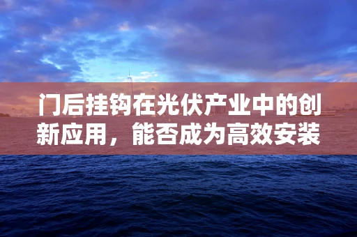 门后挂钩在光伏产业中的创新应用，能否成为高效安装的秘密武器？