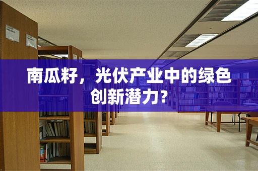 南瓜籽，光伏产业中的绿色创新潜力？