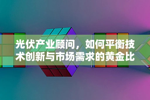 光伏产业顾问，如何平衡技术创新与市场需求的黄金比例？