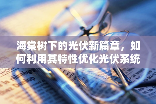 海棠树下的光伏新篇章，如何利用其特性优化光伏系统？