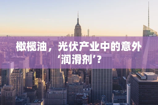 橄榄油，光伏产业中的意外‘润滑剂’？