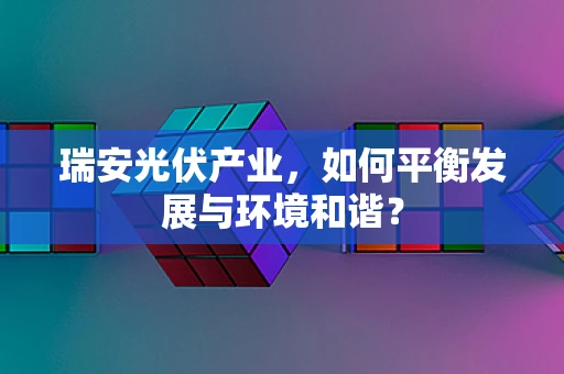 瑞安光伏产业，如何平衡发展与环境和谐？