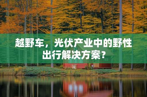 越野车，光伏产业中的野性出行解决方案？