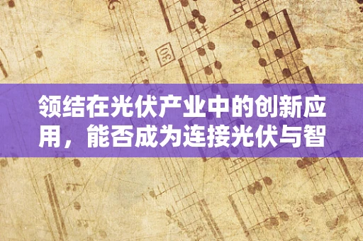 领结在光伏产业中的创新应用，能否成为连接光伏与智能电网的桥梁？