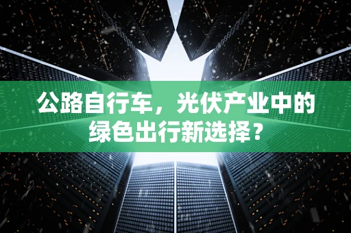 公路自行车，光伏产业中的绿色出行新选择？