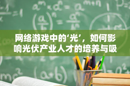 网络游戏中的‘光’，如何影响光伏产业人才的培养与吸引？