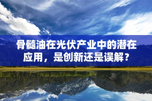 骨髓油在光伏产业中的潜在应用，是创新还是误解？