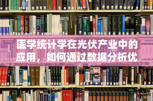 医学统计学在光伏产业中的应用，如何通过数据分析优化光伏系统？