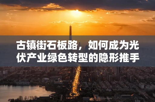 古镇街石板路，如何成为光伏产业绿色转型的隐形推手？