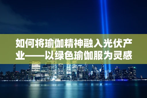 如何将瑜伽精神融入光伏产业——以绿色瑜伽服为灵感？