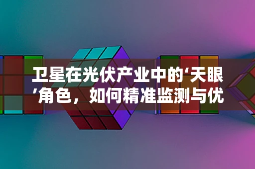 卫星在光伏产业中的‘天眼’角色，如何精准监测与优化？