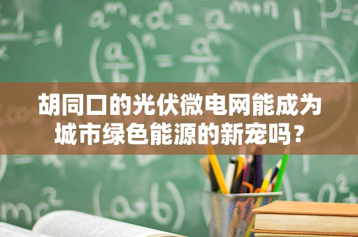 胡同口的光伏微电网能成为城市绿色能源的新宠吗？