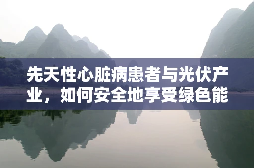 先天性心脏病患者与光伏产业，如何安全地享受绿色能源？