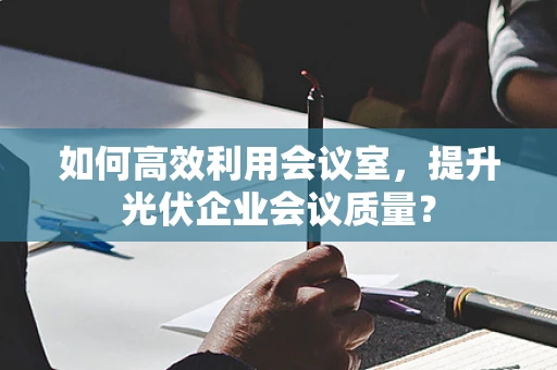 如何高效利用会议室，提升光伏企业会议质量？