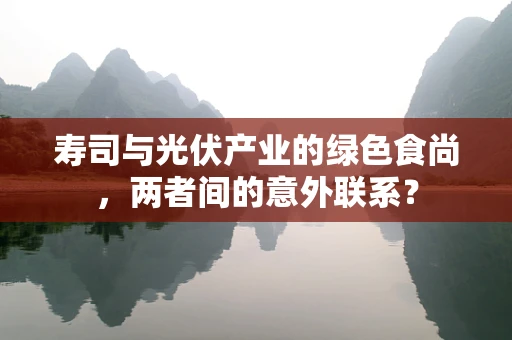 寿司与光伏产业的绿色食尚，两者间的意外联系？