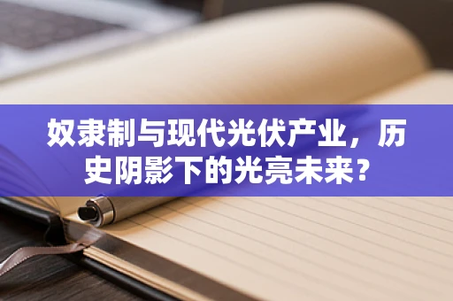 奴隶制与现代光伏产业，历史阴影下的光亮未来？