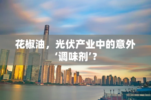 花椒油，光伏产业中的意外‘调味剂’？