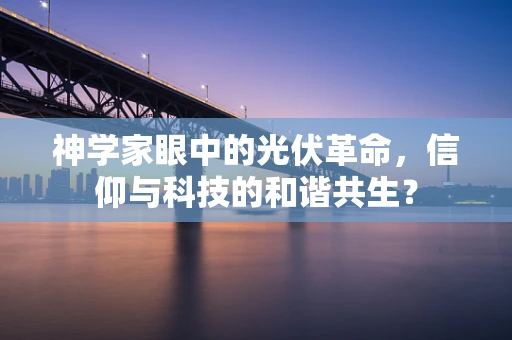 神学家眼中的光伏革命，信仰与科技的和谐共生？