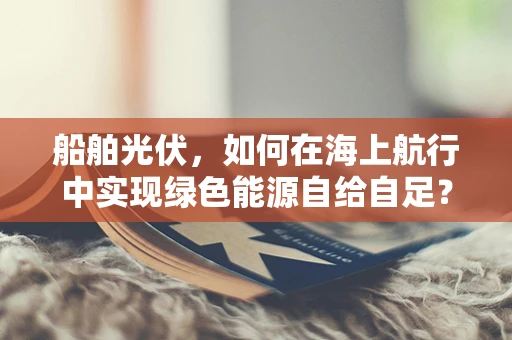 船舶光伏，如何在海上航行中实现绿色能源自给自足？