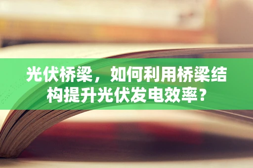 光伏桥梁，如何利用桥梁结构提升光伏发电效率？