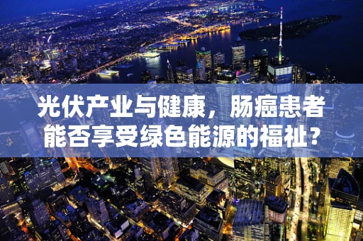 光伏产业与健康，肠癌患者能否享受绿色能源的福祉？