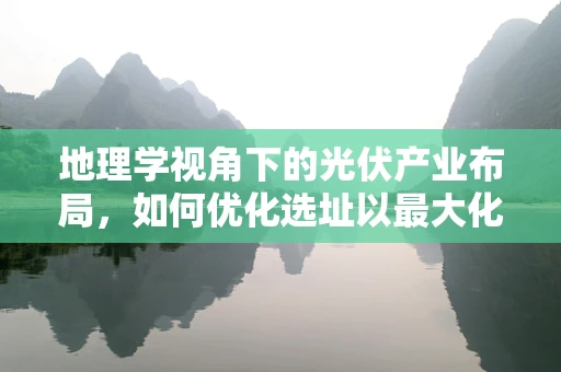 地理学视角下的光伏产业布局，如何优化选址以最大化太阳能利用？