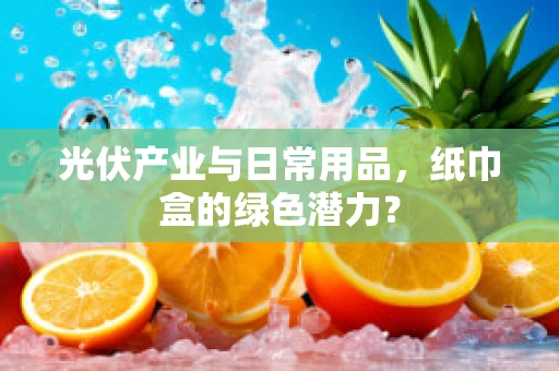 光伏产业与日常用品，纸巾盒的绿色潜力？