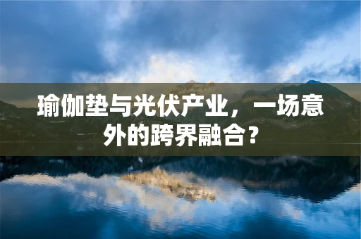 瑜伽垫与光伏产业，一场意外的跨界融合？